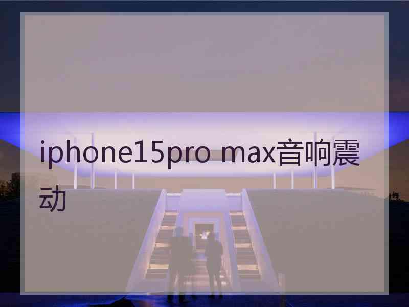 iphone15pro max音响震动