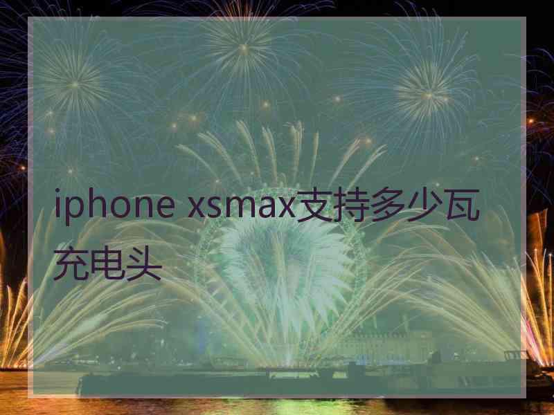 iphone xsmax支持多少瓦充电头