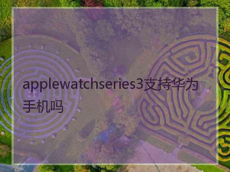 applewatchseries3支持华为手机吗