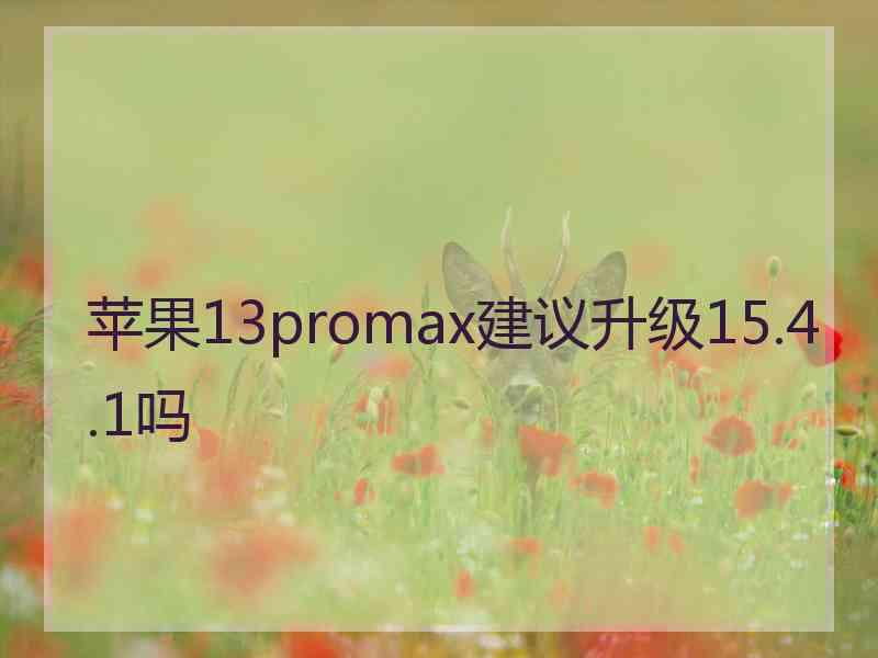 苹果13promax建议升级15.4.1吗