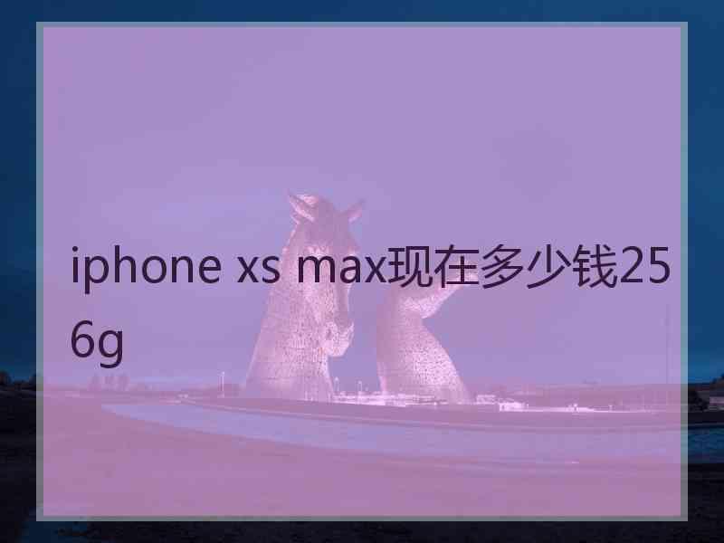 iphone xs max现在多少钱256g