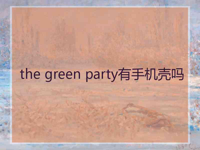 the green party有手机壳吗