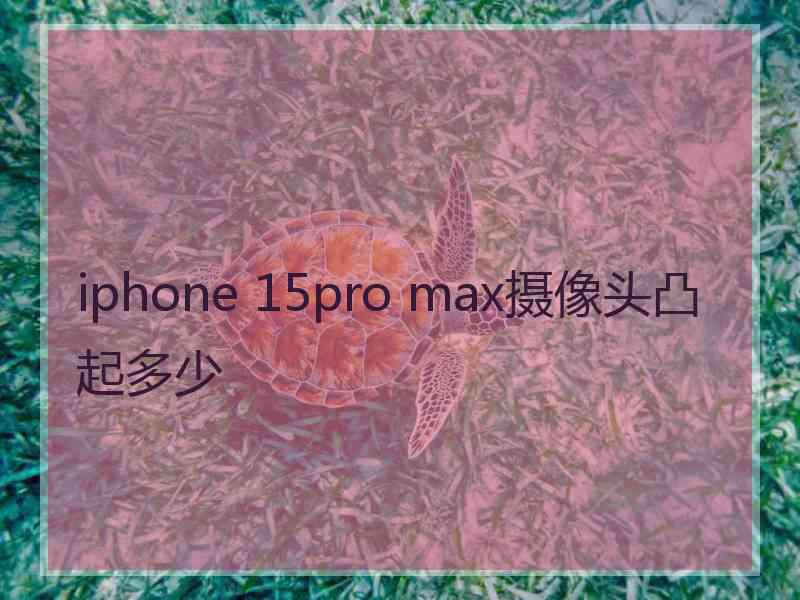 iphone 15pro max摄像头凸起多少