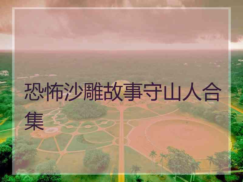 恐怖沙雕故事守山人合集