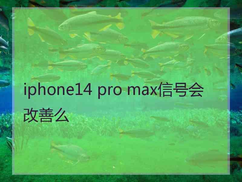 iphone14 pro max信号会改善么