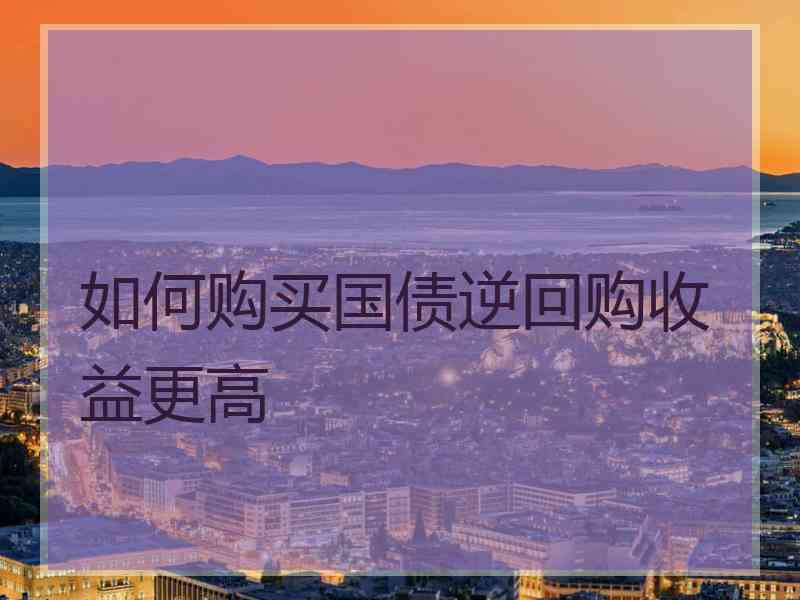 如何购买国债逆回购收益更高