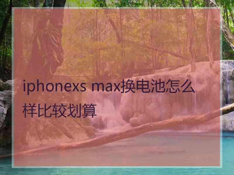 iphonexs max换电池怎么样比较划算