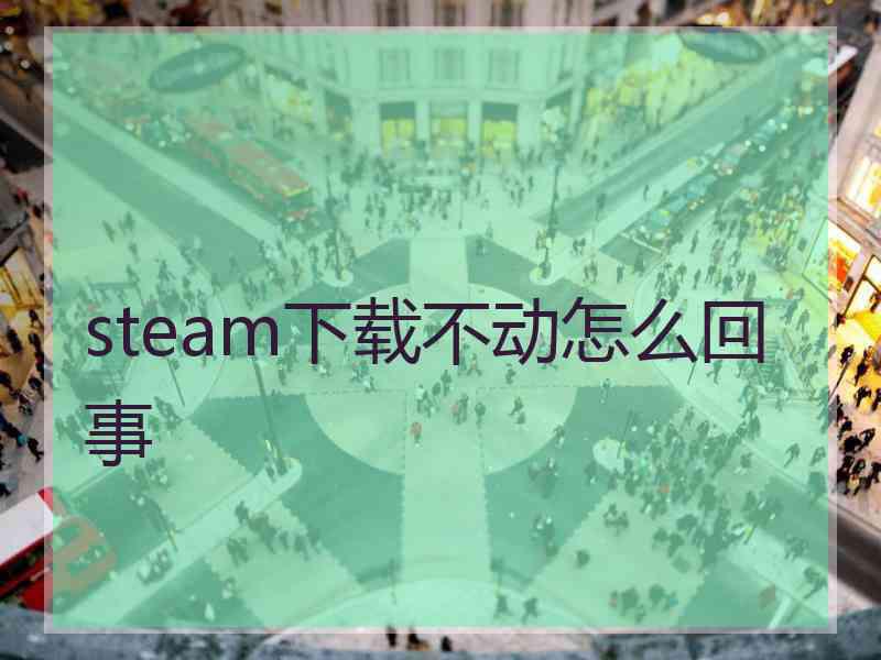 steam下载不动怎么回事