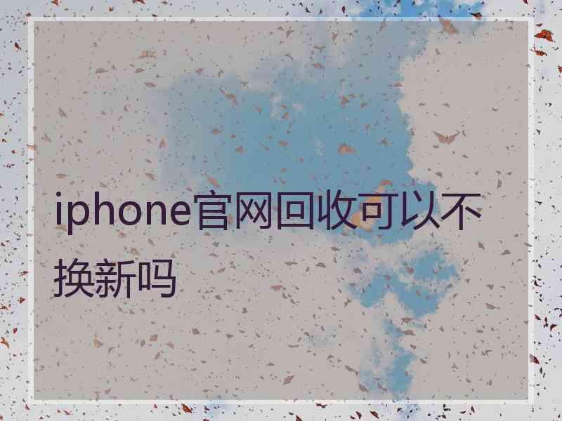 iphone官网回收可以不换新吗