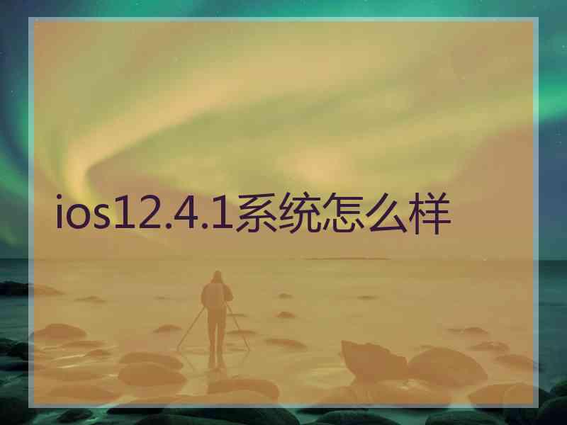 ios12.4.1系统怎么样