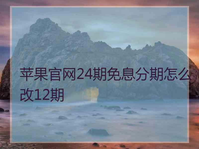 苹果官网24期免息分期怎么改12期