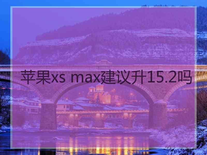 苹果xs max建议升15.2吗