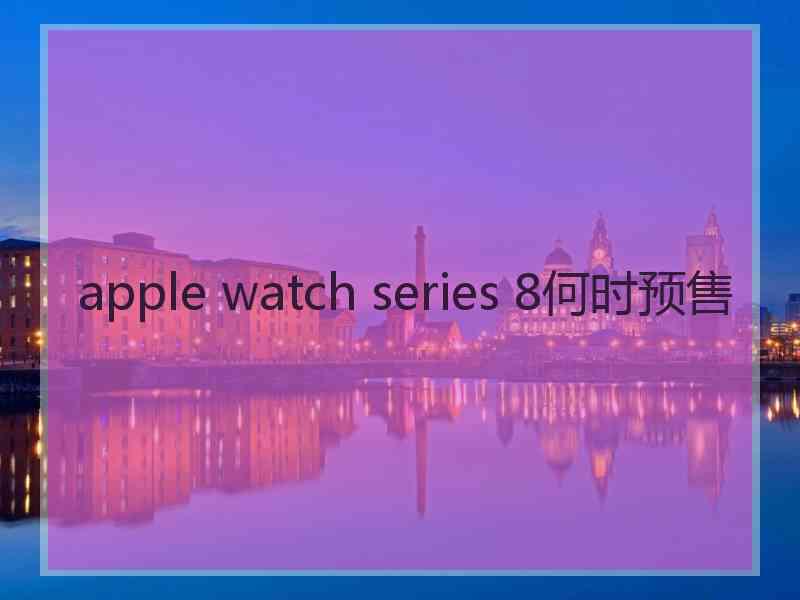 apple watch series 8何时预售