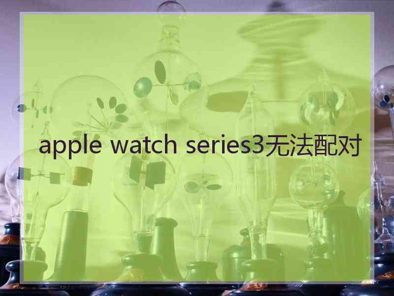 apple watch series3无法配对