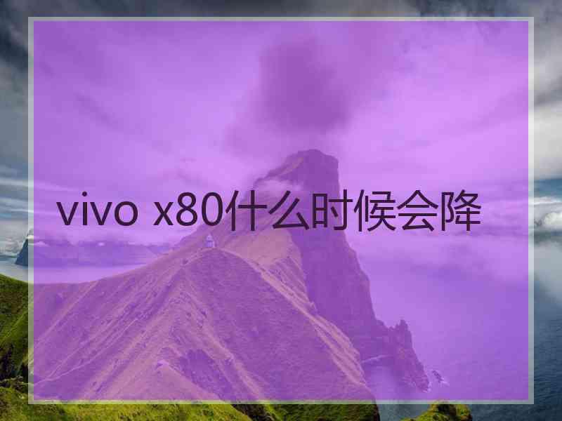 vivo x80什么时候会降