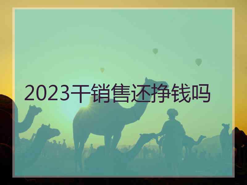 2023干销售还挣钱吗