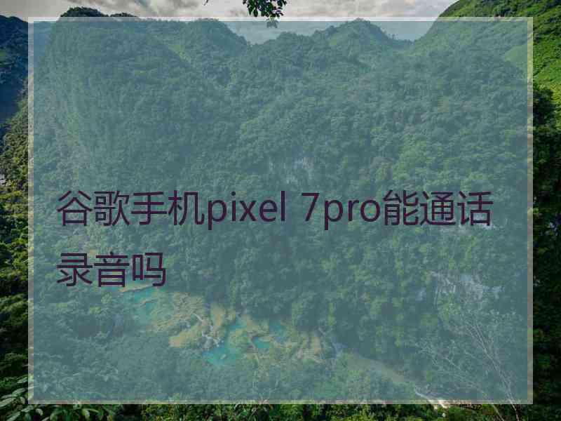 谷歌手机pixel 7pro能通话录音吗