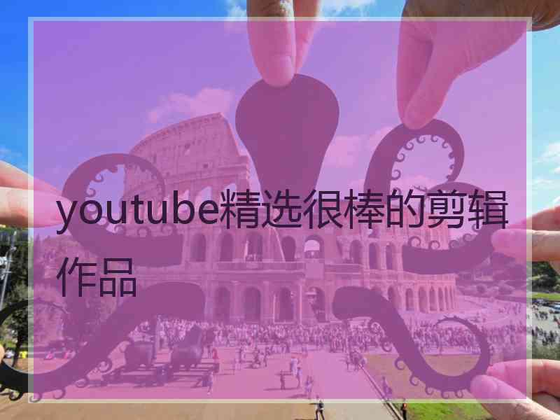 youtube精选很棒的剪辑作品