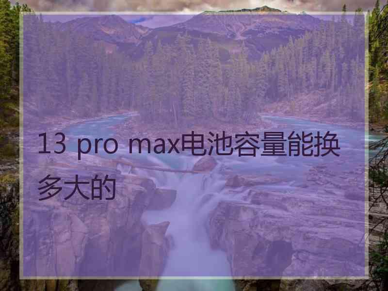 13 pro max电池容量能换多大的