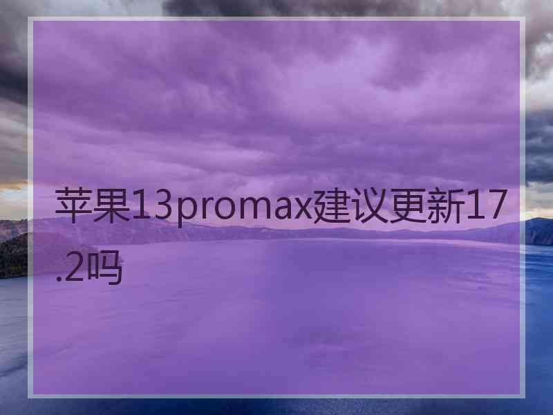 苹果13promax建议更新17.2吗