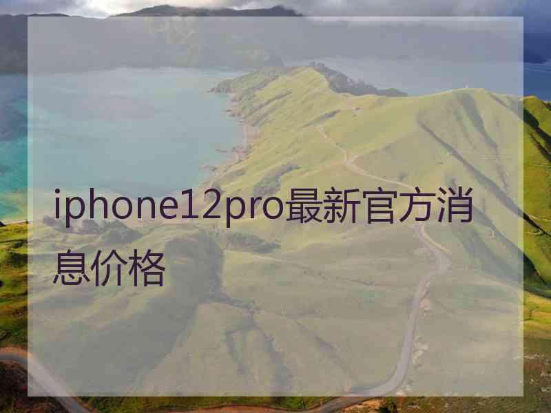 iphone12pro最新官方消息价格