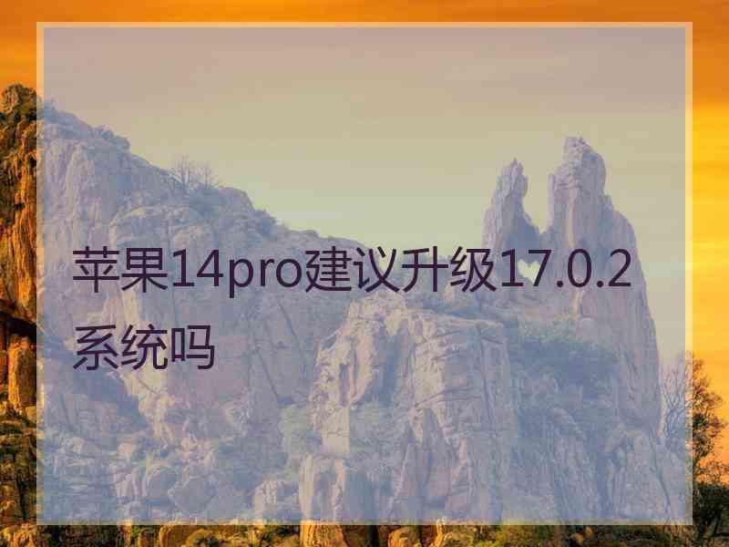 苹果14pro建议升级17.0.2系统吗