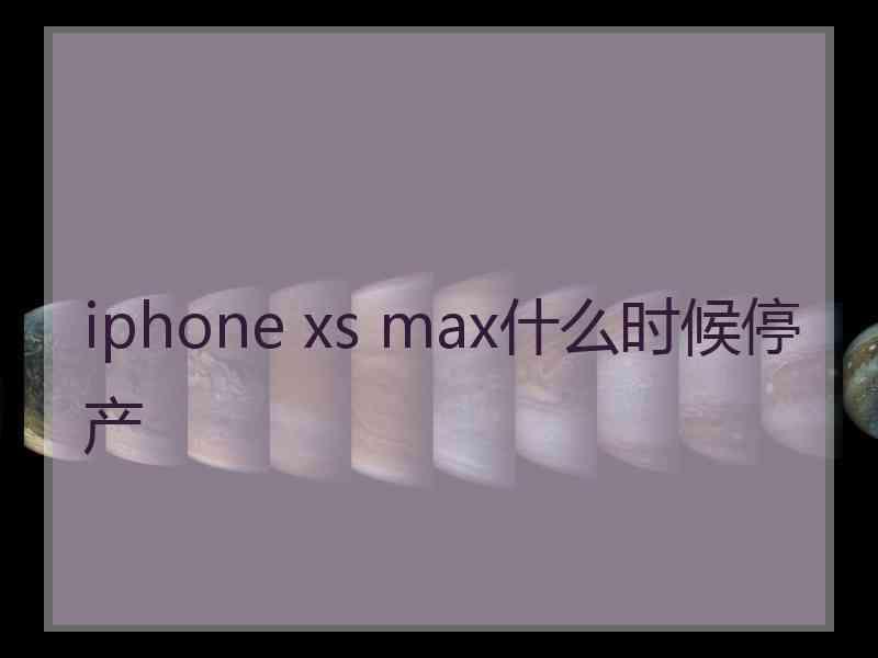 iphone xs max什么时候停产