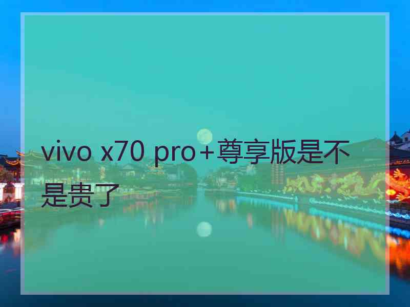 vivo x70 pro+尊享版是不是贵了