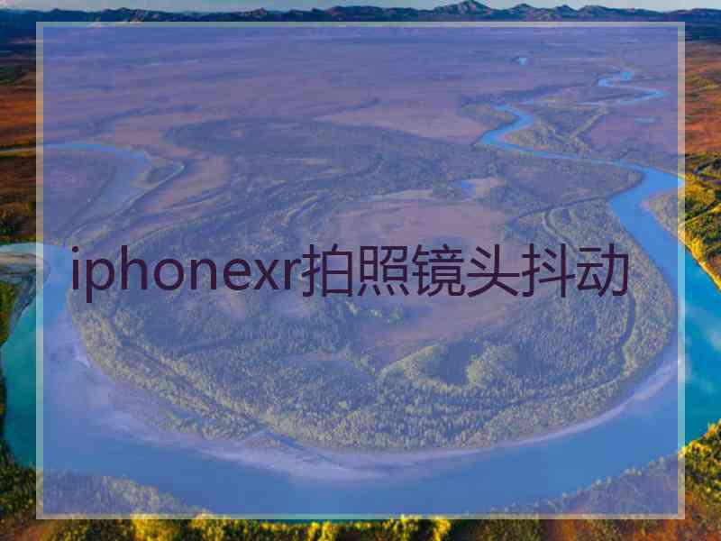 iphonexr拍照镜头抖动