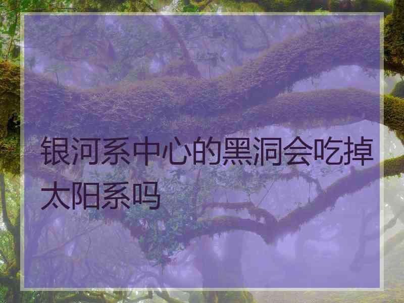 银河系中心的黑洞会吃掉太阳系吗