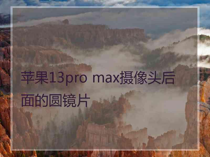 苹果13pro max摄像头后面的圆镜片