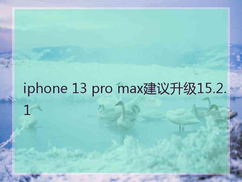 iphone 13 pro max建议升级15.2.1