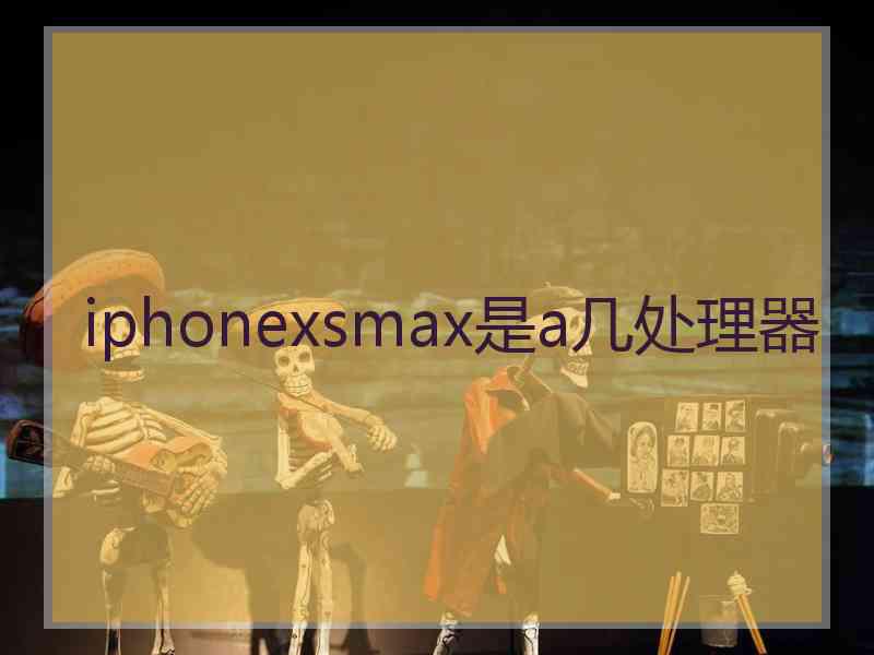 iphonexsmax是a几处理器