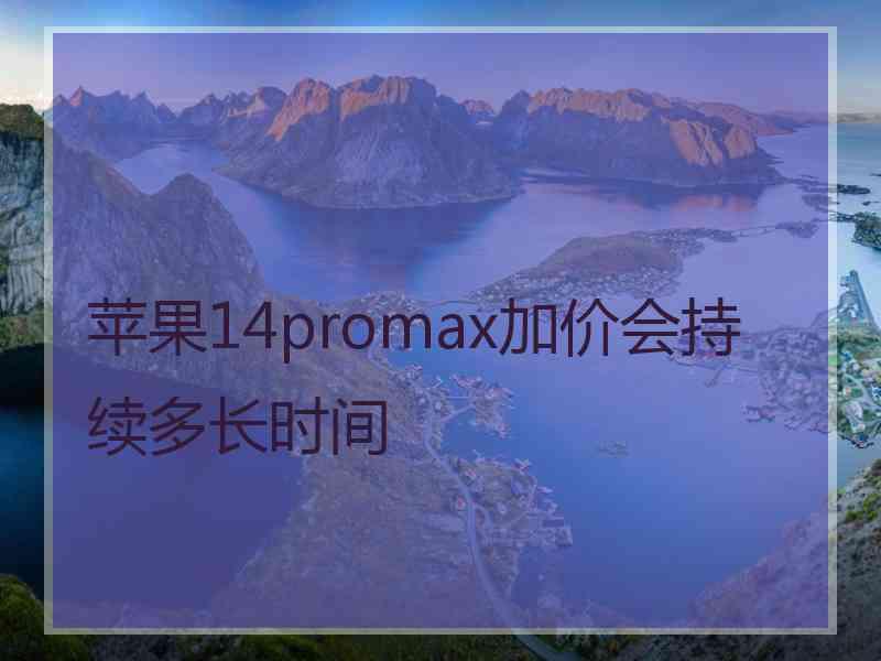 苹果14promax加价会持续多长时间