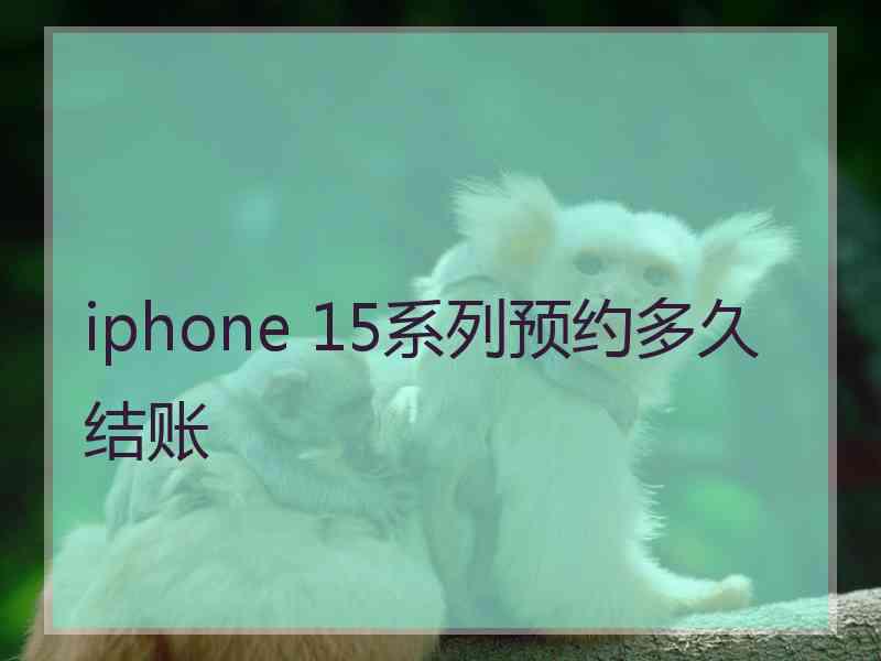 iphone 15系列预约多久结账