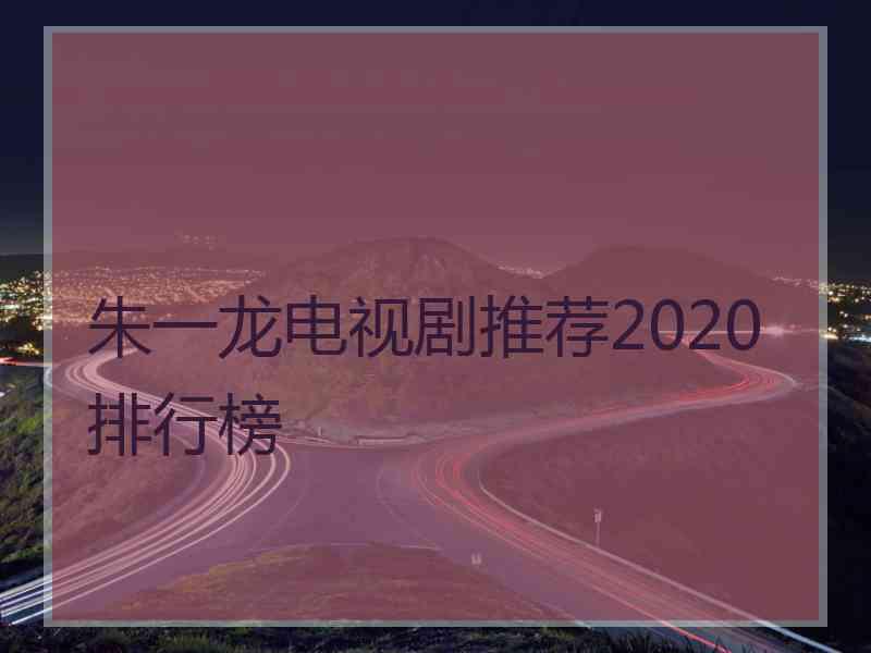 朱一龙电视剧推荐2020排行榜