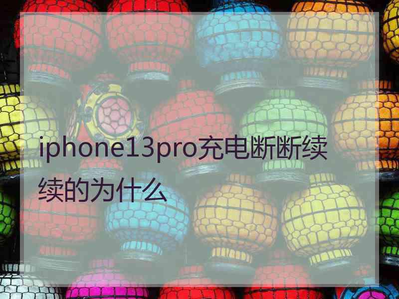 iphone13pro充电断断续续的为什么