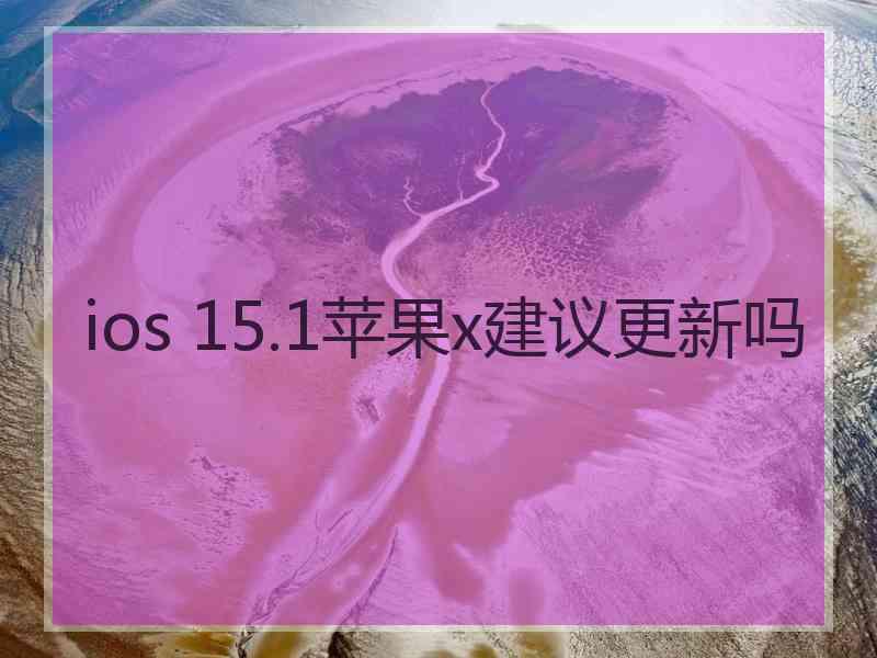 ios 15.1苹果x建议更新吗