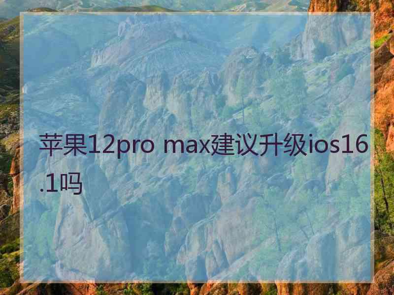 苹果12pro max建议升级ios16.1吗