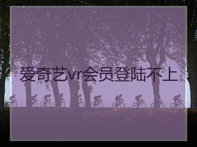 爱奇艺vr会员登陆不上