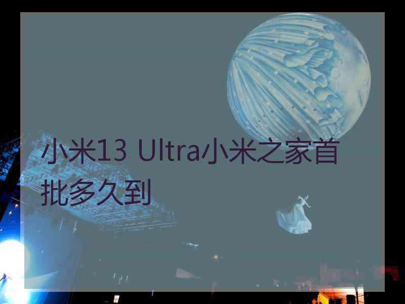 小米13 Ultra小米之家首批多久到