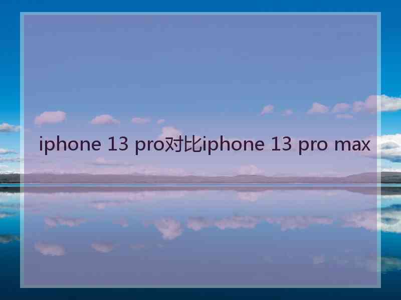 iphone 13 pro对比iphone 13 pro max