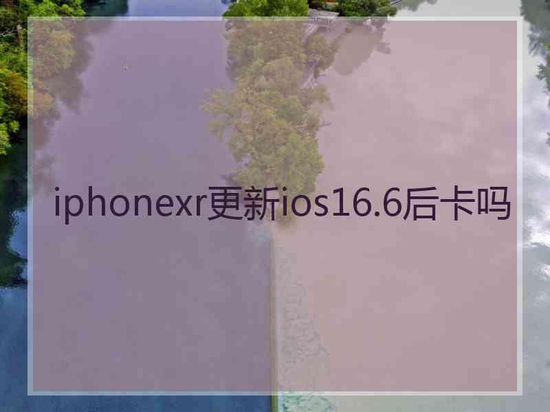 iphonexr更新ios16.6后卡吗