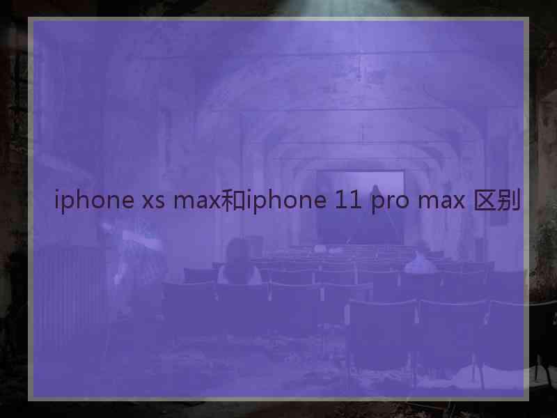 iphone xs max和iphone 11 pro max 区别