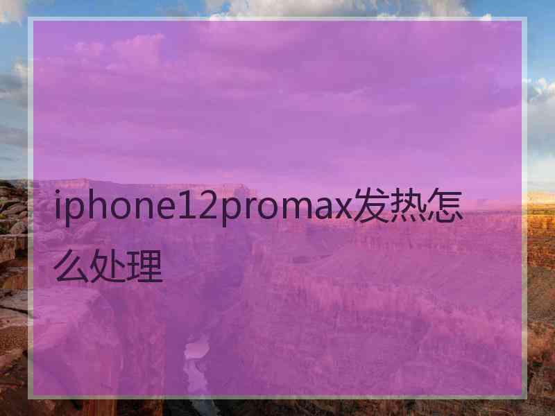 iphone12promax发热怎么处理