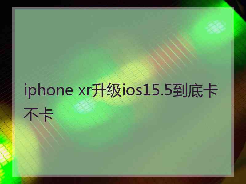 iphone xr升级ios15.5到底卡不卡