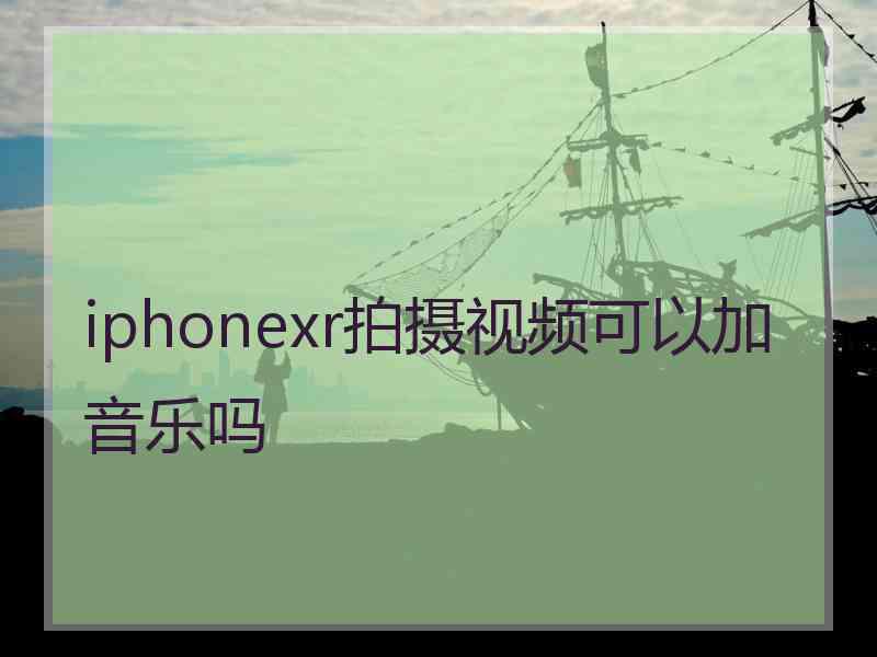 iphonexr拍摄视频可以加音乐吗