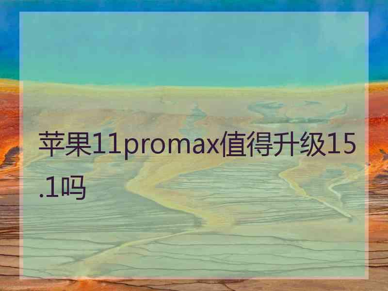 苹果11promax值得升级15.1吗