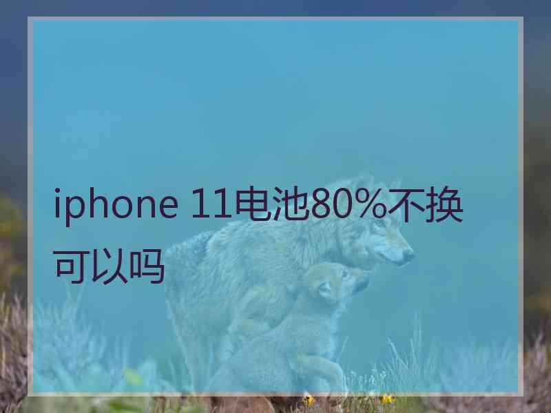 iphone 11电池80%不换可以吗