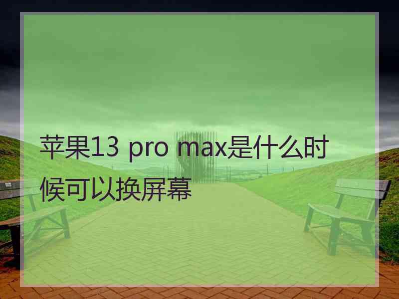 苹果13 pro max是什么时候可以换屏幕